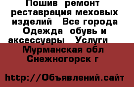 Пошив, ремонт, реставрация меховых изделий - Все города Одежда, обувь и аксессуары » Услуги   . Мурманская обл.,Снежногорск г.